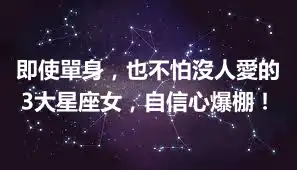 即使單身，也不怕沒人愛的3大星座女，自信心爆棚！