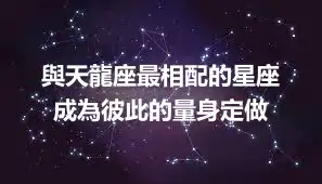 與天龍座最相配的星座    成為彼此的量身定做