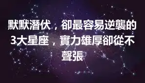 默默潛伏，卻最容易逆襲的3大星座，實力雄厚卻從不聲張