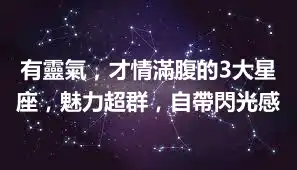 有靈氣，才情滿腹的3大星座，魅力超群，自帶閃光感