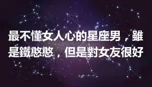 最不懂女人心的星座男，雖是鐵憨憨，但是對女友很好