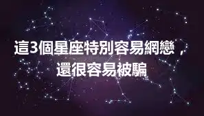 這3個星座特別容易網戀，還很容易被騙