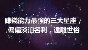 賺錢能力最強的三大星座，偏偏淡泊名利，遠離世俗