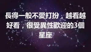 長得一般不愛打扮,越看越好看,很受異性歡迎的3個星座