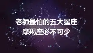 老師最怕的五大星座   摩羯座必不可少