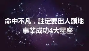 命中不凡,註定要出人頭地,事業成功4大星座