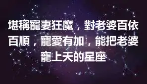 堪稱寵妻狂魔，對老婆百依百順，寵愛有加，能把老婆寵上天的星座