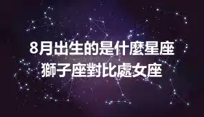 8月出生的是什麼星座  獅子座對比處女座