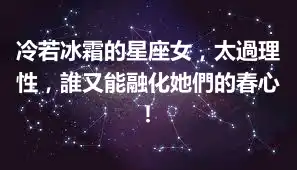 冷若冰霜的星座女，太過理性，誰又能融化她們的春心！
