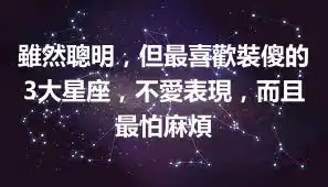 雖然聰明，但最喜歡裝傻的3大星座，不愛表現，而且最怕麻煩