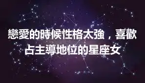 戀愛的時候性格太強，喜歡占主導地位的星座女