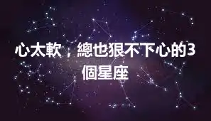 心太軟，總也狠不下心的3個星座