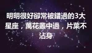 明明很好卻常被錯過的3大星座，萬花叢中過，片葉不沾身
