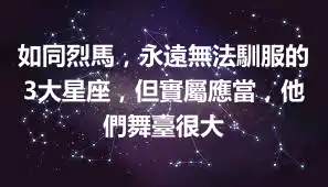 如同烈馬，永遠無法馴服的3大星座，但實屬應當，他們舞臺很大