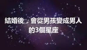 結婚後，會從男孩變成男人的3個星座