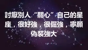 討厭別人“關心”自己的星座，很好強，很倔強，寧願偽裝強大