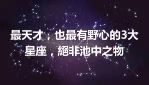 最天才，也最有野心的3大星座，絕非池中之物