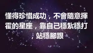 懂得珍惜成功，不會隨意揮霍的星座，靠自己穩紮穩打，站穩腳跟