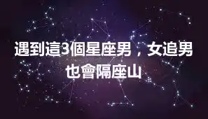 遇到這3個星座男，女追男也會隔座山