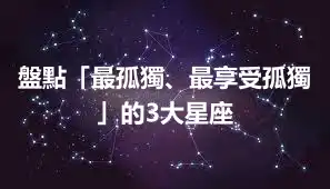 盤點「最孤獨、最享受孤獨」的3大星座