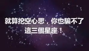 就算挖空心思，你也騙不了這三個星座！