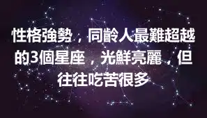 性格強勢，同齡人最難超越的3個星座，光鮮亮麗，但往往吃苦很多