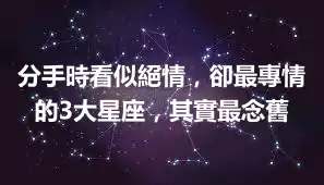 分手時看似絕情，卻最專情的3大星座，其實最念舊