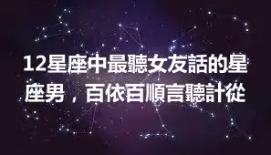 12星座中最聽女友話的星座男，百依百順言聽計從