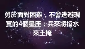 勇於面對困難，不會逃避現實的4個星座：兵來將擋水來土掩