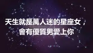 天生就是萬人迷的星座女，會有優質男愛上你