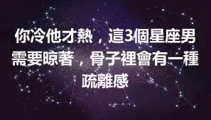 你冷他才熱，這3個星座男需要晾著，骨子裡會有一種疏離感