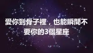愛你到骨子裡，也能瞬間不要你的3個星座