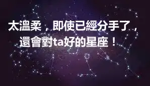 太溫柔，即使已經分手了，還會對ta好的星座！ ​​​