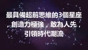 最具備超前思維的3個星座，創造力極強，敢為人先，引領時代潮流