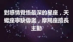 對感情覺悟最深的星座，天蠍座寧缺毋濫，摩羯座擅長主動