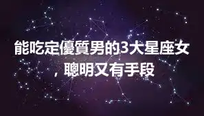 能吃定優質男的3大星座女，聰明又有手段