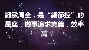 細緻周全，是“細節控”的星座，做事追求完美，效率高