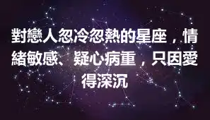 對戀人忽冷忽熱的星座，情緒敏感、疑心病重，只因愛得深沉