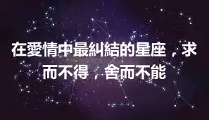 在愛情中最糾結的星座，求而不得，舍而不能