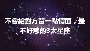 不會給對方留一點情面，最不好惹的3大星座