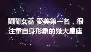 鬧鬧女巫 愛美第一名，很注重自身形象的幾大星座