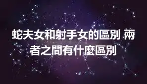 蛇夫女和射手女的區別 兩者之間有什麼區別