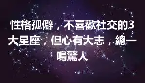性格孤僻，不喜歡社交的3大星座，但心有大志，總一鳴驚人