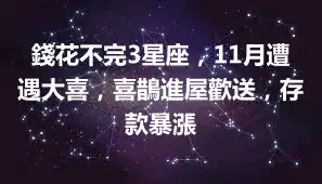 錢花不完3星座，11月遭遇大喜，喜鵲進屋歡送，存款暴漲