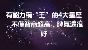 有能力稱“王”的4大星座，不僅智商超高，脾氣還很好