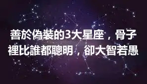 善於偽裝的3大星座，骨子裡比誰都聰明，卻大智若愚