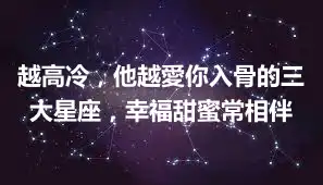 越高冷，他越愛你入骨的三大星座，幸福甜蜜常相伴