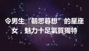 令男生“朝思暮想”的星座女，魅力十足氣質獨特