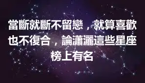 當斷就斷不留戀，就算喜歡也不復合，論瀟灑這些星座榜上有名