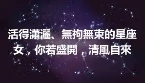 活得瀟灑、無拘無束的星座女，你若盛開，清風自來